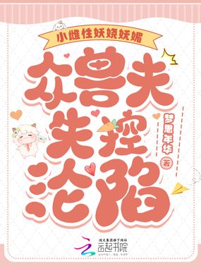 小雌性妖娆妩媚,众兽夫失控沦陷在线阅读