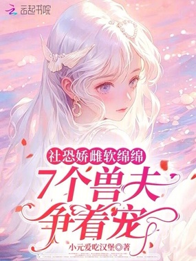 社恐娇雌软绵绵，7个兽夫争着宠在线阅读