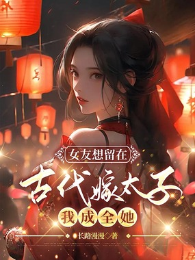 女友想留在古代嫁太子，我成全她在线阅读