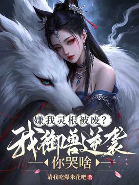 嫌我灵根被废？我御兽逆袭你哭啥在线阅读