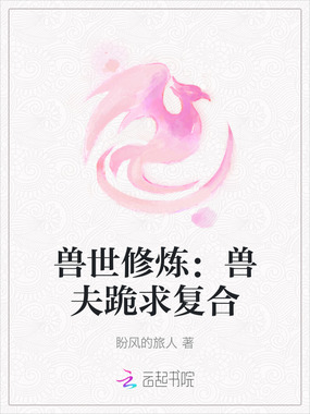 兽世修炼：兽夫跪求复合在线阅读