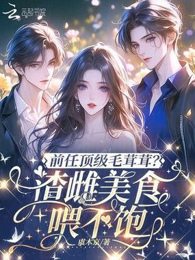 前任顶级毛茸茸？渣雌美食喂不饱在线阅读