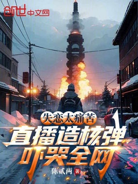 失恋太痛苦，直播造核弹吓哭全网在线阅读