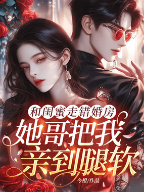 和闺蜜走错婚房，她哥把我亲到腿软在线阅读