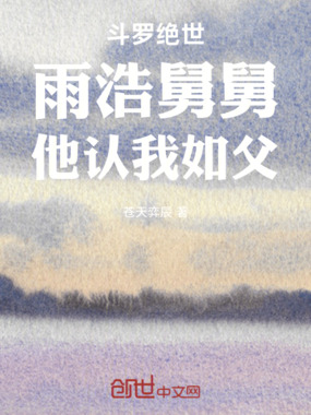 斗罗绝世：雨浩舅舅，他认我如父在线阅读
