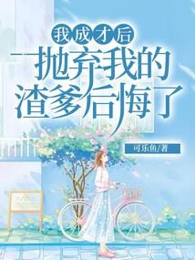 我成才后，拋棄我的渣爹后悔了