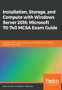 Installation,Storage,and Compute with Windows Server 2016:Microsoft 70-740 MCSA Exam Guide