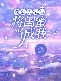 老公失忆后，将闺蜜当成我最新章节全文无弹窗在线阅读-QQ阅读女生仙侠网