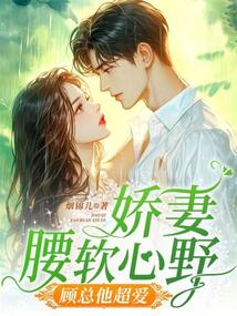 娇妻腰软心野，顾总他超爱最新章节在线阅读-创世中文网官网