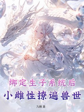 绑定生子系统后，小雌性撩遍兽世在线阅读
