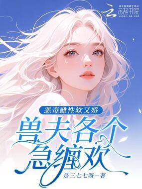恶毒雌性软又娇,兽夫各个急缠欢在线阅读