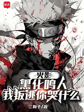 火影:黑化鸣人,我叛逃你哭什么在线阅读