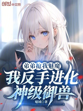 弟弟抢我魅魔我反手进化神级御兽在线阅读