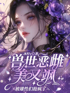 兽世恶雌美又飒，被雄性们抢疯了在线阅读