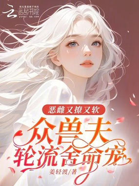 恶雌又撩又软，众兽夫轮流舍命宠在线阅读