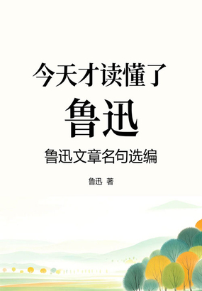 今天才读懂了鲁迅:鲁迅文章名句选编最新章节全文无弹窗在线阅读-QQ阅读男生网