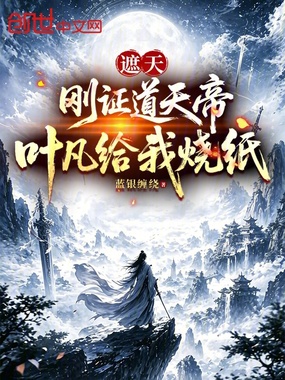 遮天：刚证道天帝，叶凡给我烧纸在线阅读