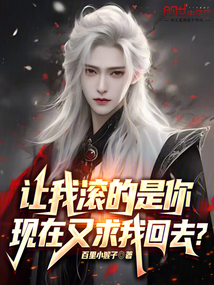 讓我滾的是你，現(xiàn)在又求我回去？