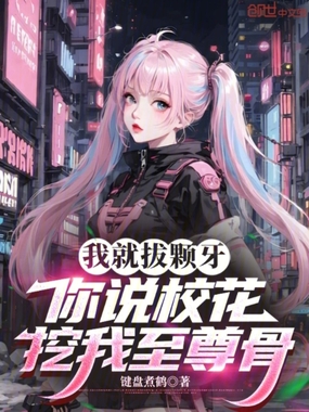 我就拔颗牙，你说校花挖我至尊骨在线阅读