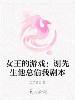 女王的游戏：谢先生他总偷我剧本在线阅读