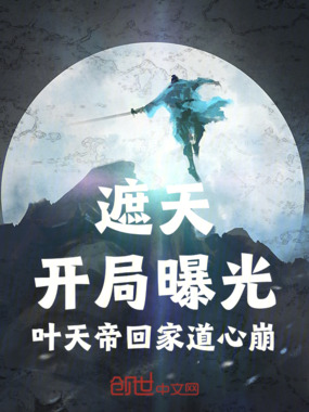 遮天:开局曝光叶天帝回家道心崩在线阅读