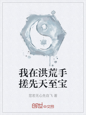 我在洪荒手搓先天至宝在线阅读
