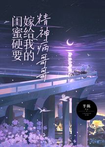 閨蜜硬要嫁給我的精神病哥哥