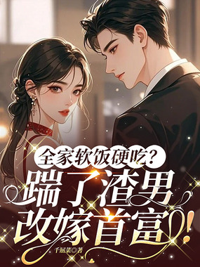 全家软饭硬吃?踹了渣男,改嫁首富!在线阅读