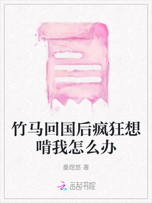竹馬回國后瘋狂想啃我怎么辦