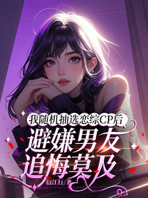 我隨機(jī)抽選戀綜cp后，避嫌男友追悔莫及
