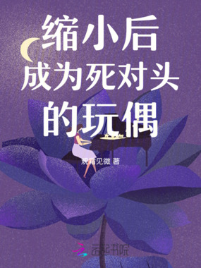 缩小后成为死对头的玩偶在线阅读