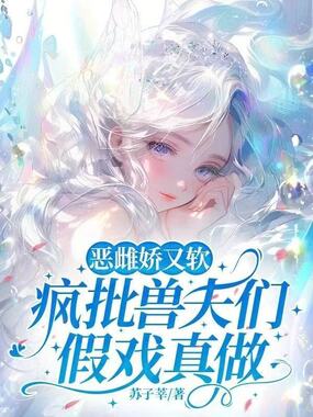 恶雌娇又软，疯批兽夫们假戏真做在线阅读