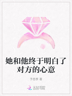 她和他终于明白了对方的心意在线阅读