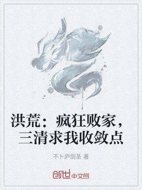 洪荒：疯狂败家，三清求我收敛点在线阅读
