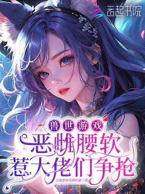 兽世游戏:恶雌腰软惹大佬们争抢在线阅读