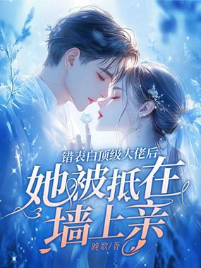 错表白顶级大佬后,她被抵在墙上亲在线阅读