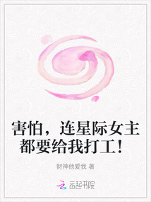 害怕,連星際女主都要給我打工!