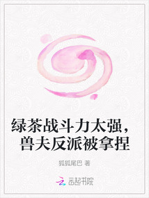 綠茶戰(zhàn)斗力太強(qiáng)，獸夫反派被拿捏