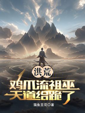 洪荒：鸡爪流祖巫，天道给跪了在线阅读