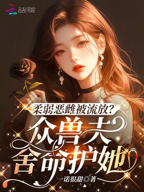 柔弱恶雌被流放？众兽夫舍命护她在线阅读