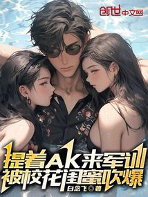 提著ak來軍訓，被校花閨蜜吹爆