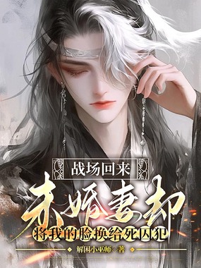 战场回来,未婚妻却将我的脸换给死囚犯在线阅读