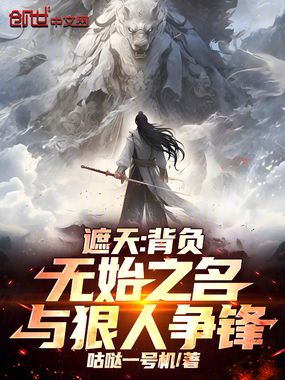 遮天：背负无始之名，与狠人争锋在线阅读