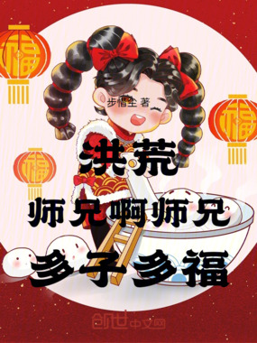 洪荒,师兄啊师兄,多子多福在线阅读