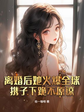 离婚后她火爆全球，携子下跪不原谅在线阅读