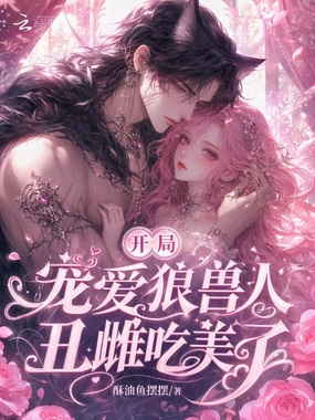 开局宠爱狼兽人,丑雌吃美了在线阅读