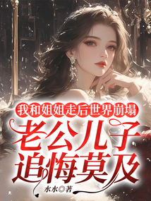 我和姐姐走后世界崩塌，老公兒子追悔莫及