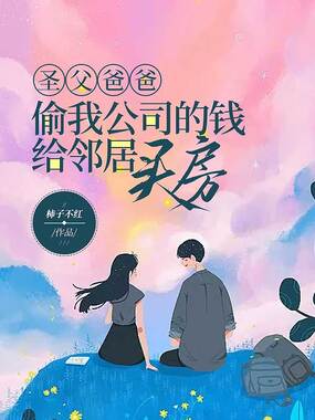 圣父爸爸偷我公司的钱给邻居买房在线阅读