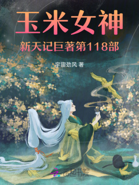 玉米女神新天记巨著第118部在线阅读