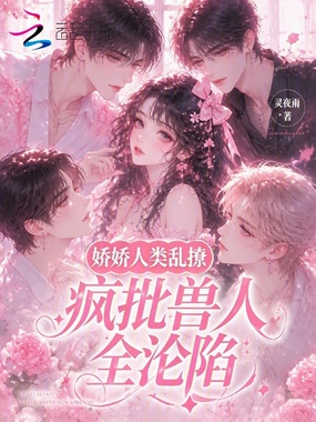 娇娇人类乱撩，疯批兽人全沦陷在线阅读